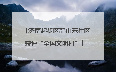 济南起步区鹊山东社区获评“全国文明村”
