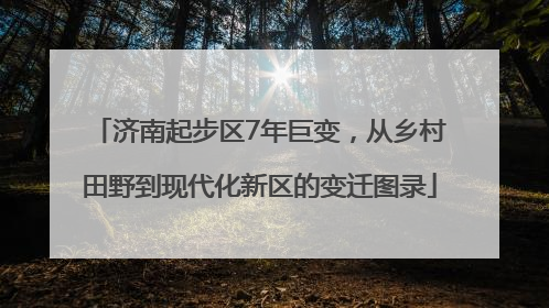 济南起步区7年巨变，从乡村田野到现代化新区的变迁图录