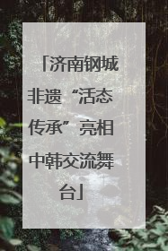 济南钢城非遗“活态传承”亮相中韩交流舞台