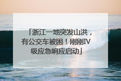 浙江一地突发山洪，有公交车被困！刚刚Ⅳ级应急响应启动