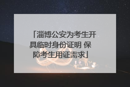 淄博公安为考生开具临时身份证明 保障考生用证需求