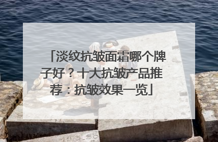 淡纹抗皱面霜哪个牌子好？十大抗皱产品推荐：抗皱效果一览
