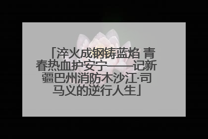 淬火成钢铸蓝焰 青春热血护安宁——记新疆巴州消防木沙江·司马义的逆行人生