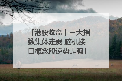 港股收盘｜三大指数集体走弱 脑机接口概念股逆势走强