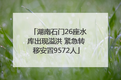 湖南石门26座水库出现溢洪 紧急转移安置9572人