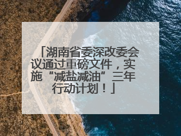 湖南省委深改委会议通过重磅文件，实施“减盐减油”三年行动计划！