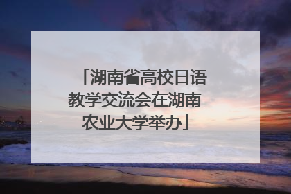 湖南省高校日语教学交流会在湖南农业大学举办
