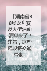 湖南省38场龙舟赛及大型活动清单来了！注意，这些路段将交通管制