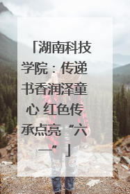 湖南科技学院：传递书香润泽童心 红色传承点亮“六一”