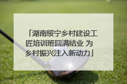 湖南绥宁乡村建设工匠培训班圆满结业 为乡村振兴注入新动力
