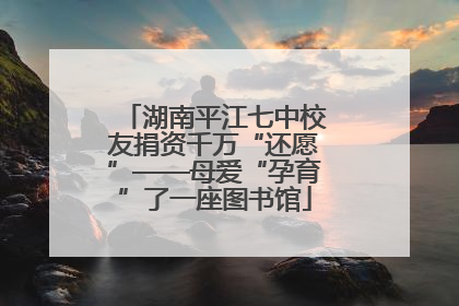 湖南平江七中校友捐资千万“还愿”——母爱“孕育”了一座图书馆