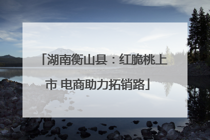 湖南衡山县：红脆桃上市 电商助力拓销路