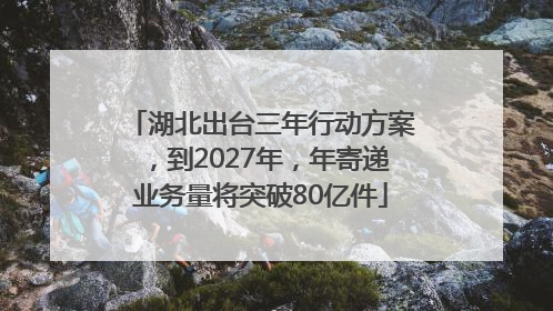 湖北出台三年行动方案，到2027年，年寄递业务量将突破80亿件