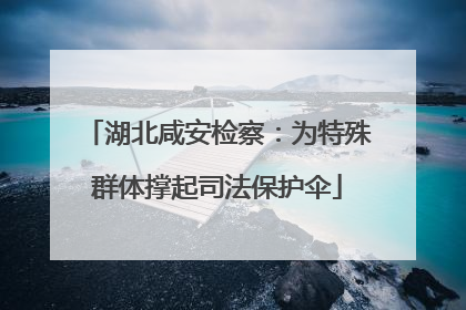 湖北咸安检察：为特殊群体撑起司法保护伞