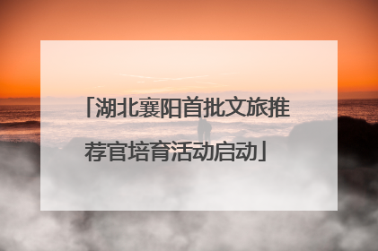 湖北襄阳首批文旅推荐官培育活动启动