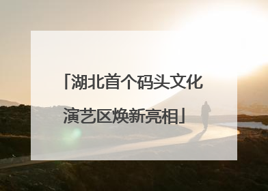 湖北首个码头文化演艺区焕新亮相