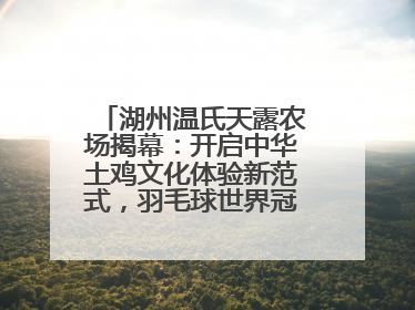 湖州温氏天露农场揭幕：开启中华土鸡文化体验新范式，羽毛球世界冠军郑思维助力品牌兴农