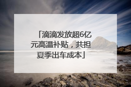 滴滴发放超6亿元高温补贴，共担夏季出车成本