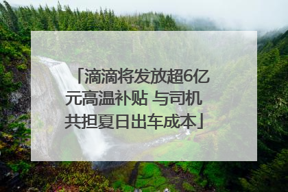 滴滴将发放超6亿元高温补贴 与司机共担夏日出车成本