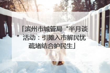 滨州市城管局“半月谈”活动：引摊入市解民忧 疏堵结合护民生