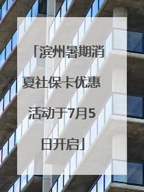 滨州暑期消夏社保卡优惠活动于7月5日开启