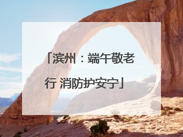 滨州：端午敬老行 消防护安宁