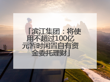 滨江集团：将使用不超过100亿元暂时闲置自有资金委托理财