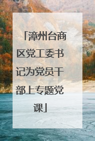 漳州台商区党工委书记为党员干部上专题党课