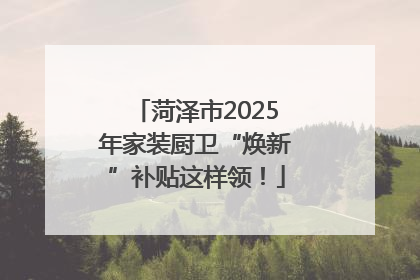 菏泽市2025年家装厨卫“焕新”补贴这样领！