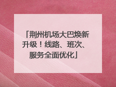 荆州机场大巴焕新升级！线路、班次、服务全面优化