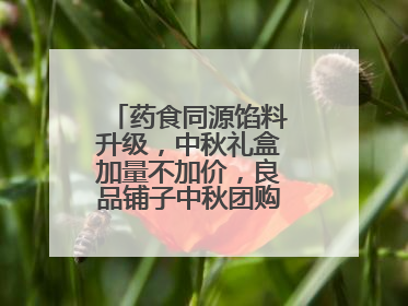 药食同源馅料升级，中秋礼盒加量不加价，良品铺子中秋团购服务抢先揭秘
