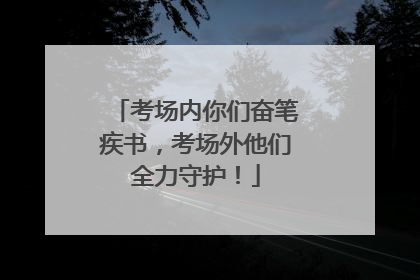 考场内你们奋笔疾书，考场外他们全力守护！