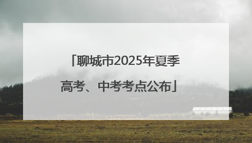 聊城市2025年夏季高考、中考考点公布