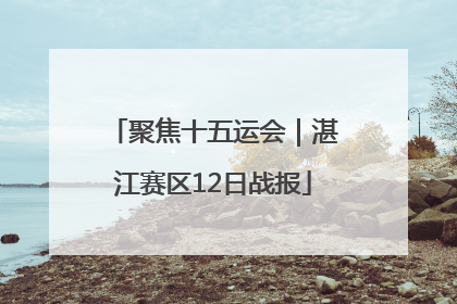 聚焦十五运会｜湛江赛区12日战报