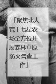 聚焦北大荒丨七星农场全方位开展森林草原防火督查工作