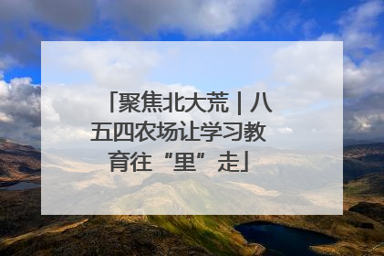 聚焦北大荒｜八五四农场让学习教育往“里”走