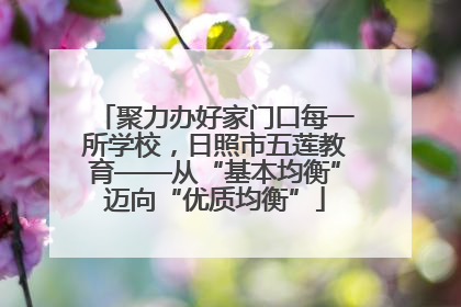 聚力办好家门口每一所学校，日照市五莲教育——从“基本均衡”迈向“优质均衡”