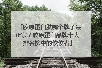 胶原蛋白肽哪个牌子最正宗？胶原蛋白品牌十大排名榜中的佼佼者