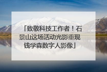 致敬科技工作者！石景山这场活动光影重现钱学森数字人影像