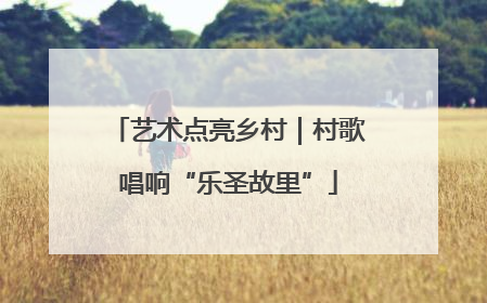 艺术点亮乡村｜村歌唱响“乐圣故里”