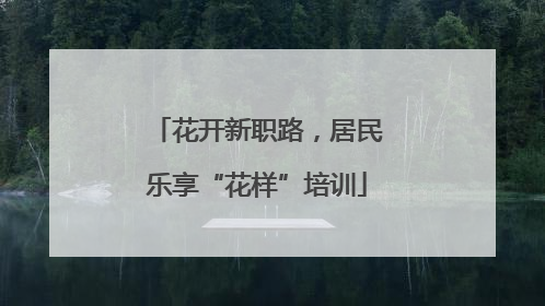 花开新职路，居民乐享“花样”培训