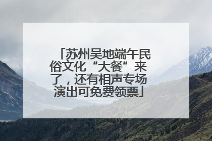 苏州吴地端午民俗文化“大餐”来了，还有相声专场演出可免费领票