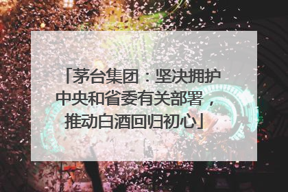 茅台集团：坚决拥护中央和省委有关部署，推动白酒回归初心