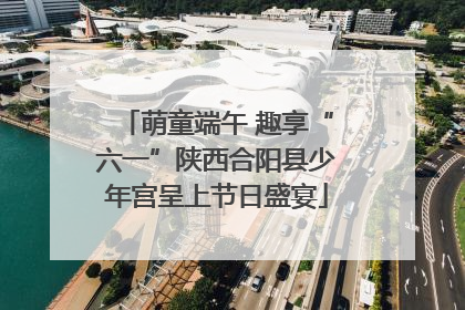 萌童端午 趣享“六一”陕西合阳县少年宫呈上节日盛宴