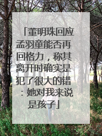 董明珠回应孟羽童能否再回格力，称其离开时确实是犯了很大的错：她对我来说是孩子