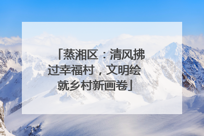 蒸湘区：清风拂过幸福村，文明绘就乡村新画卷