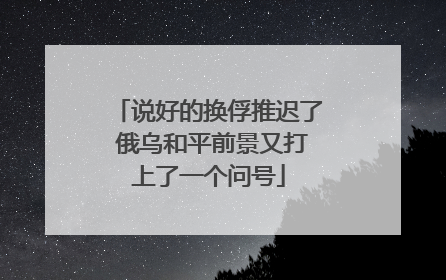 说好的换俘推迟了 俄乌和平前景又打上了一个问号