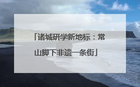 诸城研学新地标：常山脚下非遗一条街