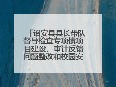 诏安县县长带队督导检查专项债项目建设、审计反馈问题整改和校园安全工作