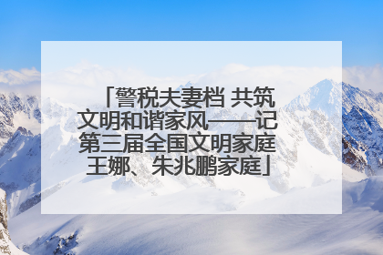 警税夫妻档 共筑文明和谐家风——记第三届全国文明家庭王娜、朱兆鹏家庭